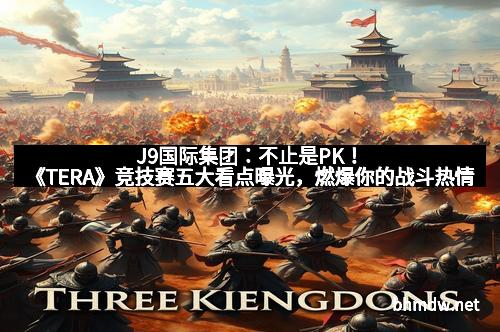 J9国际集团：不止是PK！《TERA》竞技赛五大看点曝光，燃爆你的战斗热情